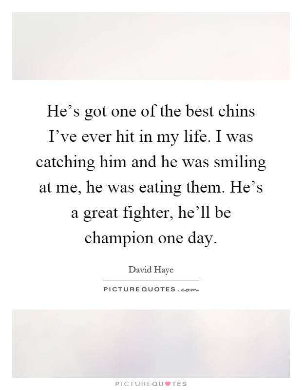 He's got one of the best chins I've ever hit in my life. I was catching him and he was smiling at me, he was eating them. He's a great fighter, he'll be champion one day Picture Quote #1