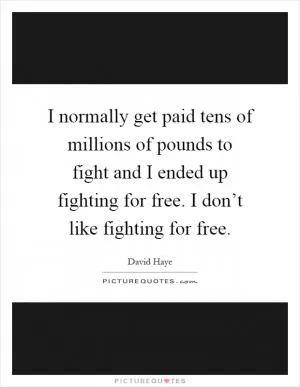 I normally get paid tens of millions of pounds to fight and I ended up fighting for free. I don’t like fighting for free Picture Quote #1