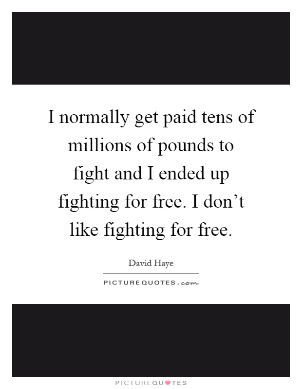I normally get paid tens of millions of pounds to fight and I ended up fighting for free. I don't like fighting for free Picture Quote #1