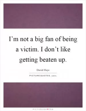 I’m not a big fan of being a victim. I don’t like getting beaten up Picture Quote #1