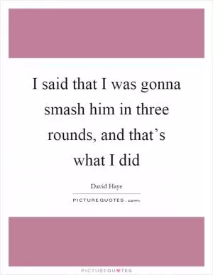 I said that I was gonna smash him in three rounds, and that’s what I did Picture Quote #1