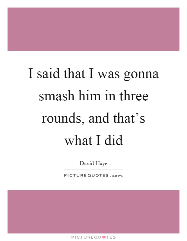 I said that I was gonna smash him in three rounds, and that's what I did Picture Quote #1