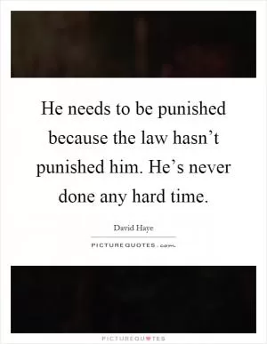 He needs to be punished because the law hasn’t punished him. He’s never done any hard time Picture Quote #1