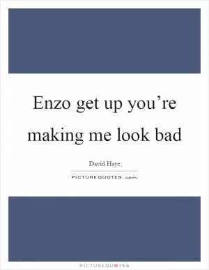 Enzo get up you’re making me look bad Picture Quote #1