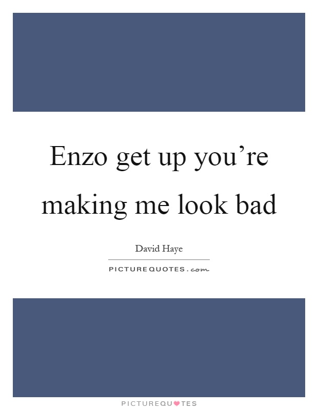 Enzo get up you're making me look bad Picture Quote #1