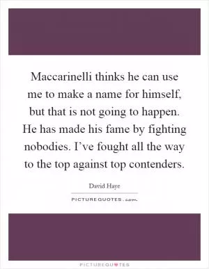 Maccarinelli thinks he can use me to make a name for himself, but that is not going to happen. He has made his fame by fighting nobodies. I’ve fought all the way to the top against top contenders Picture Quote #1
