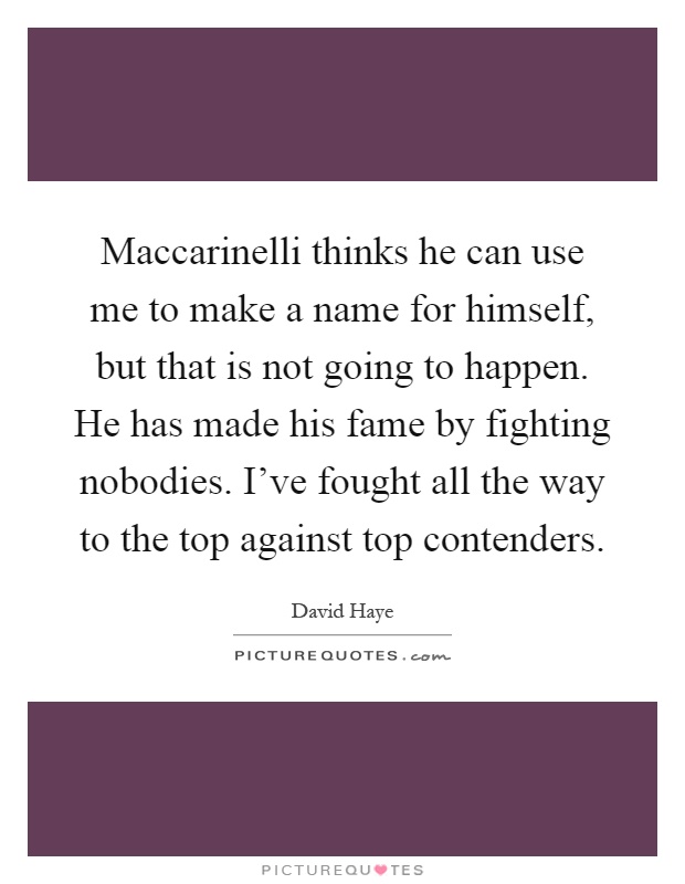 Maccarinelli thinks he can use me to make a name for himself, but that is not going to happen. He has made his fame by fighting nobodies. I've fought all the way to the top against top contenders Picture Quote #1