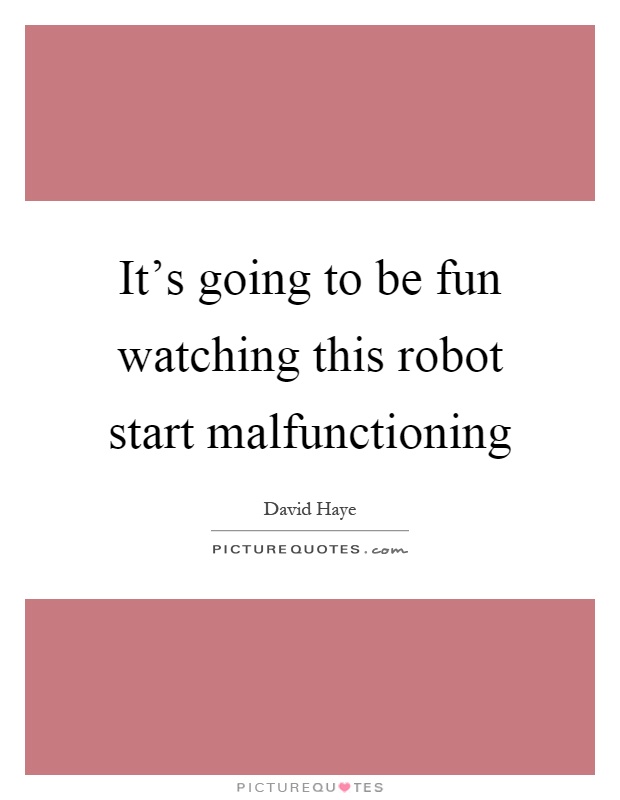 It's going to be fun watching this robot start malfunctioning Picture Quote #1
