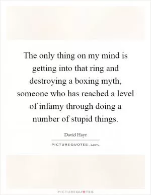 The only thing on my mind is getting into that ring and destroying a boxing myth, someone who has reached a level of infamy through doing a number of stupid things Picture Quote #1