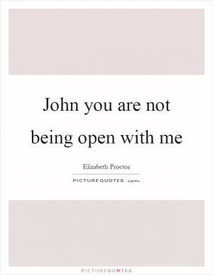 John you are not being open with me Picture Quote #1