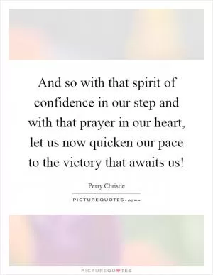 And so with that spirit of confidence in our step and with that prayer in our heart, let us now quicken our pace to the victory that awaits us! Picture Quote #1