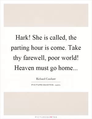 Hark! She is called, the parting hour is come. Take thy farewell, poor world! Heaven must go home Picture Quote #1