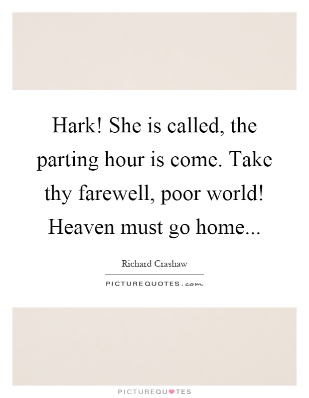 Hark! She is called, the parting hour is come. Take thy farewell, poor world! Heaven must go home Picture Quote #1