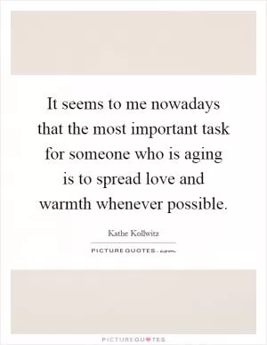 It seems to me nowadays that the most important task for someone who is aging is to spread love and warmth whenever possible Picture Quote #1