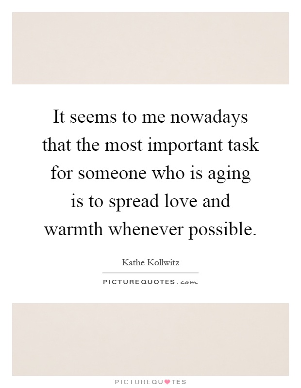 It seems to me nowadays that the most important task for someone who is aging is to spread love and warmth whenever possible Picture Quote #1