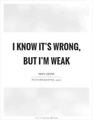 I know it’s wrong, but I’m weak Picture Quote #1