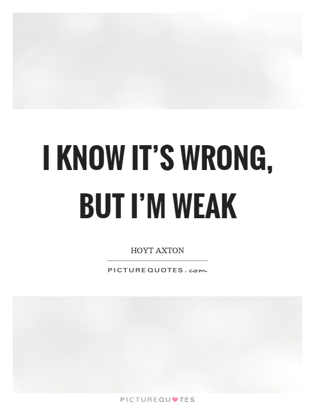 I know it's wrong, but I'm weak Picture Quote #1