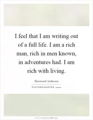 I feel that I am writing out of a full life. I am a rich man, rich in men known, in adventures had. I am rich with living Picture Quote #1