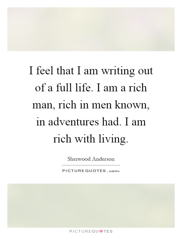 I feel that I am writing out of a full life. I am a rich man, rich in men known, in adventures had. I am rich with living Picture Quote #1