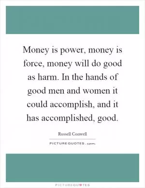 Money is power, money is force, money will do good as harm. In the hands of good men and women it could accomplish, and it has accomplished, good Picture Quote #1