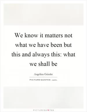 We know it matters not what we have been but this and always this: what we shall be Picture Quote #1