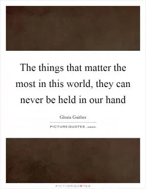 The things that matter the most in this world, they can never be held in our hand Picture Quote #1