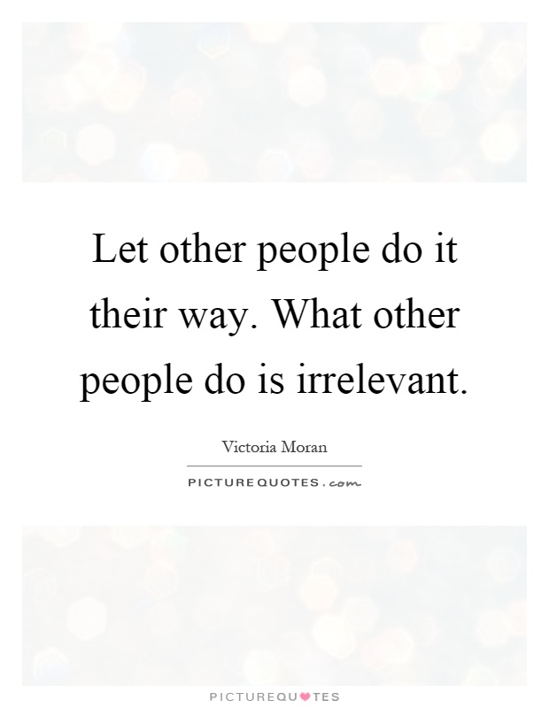 Let other people do it their way. What other people do is irrelevant Picture Quote #1