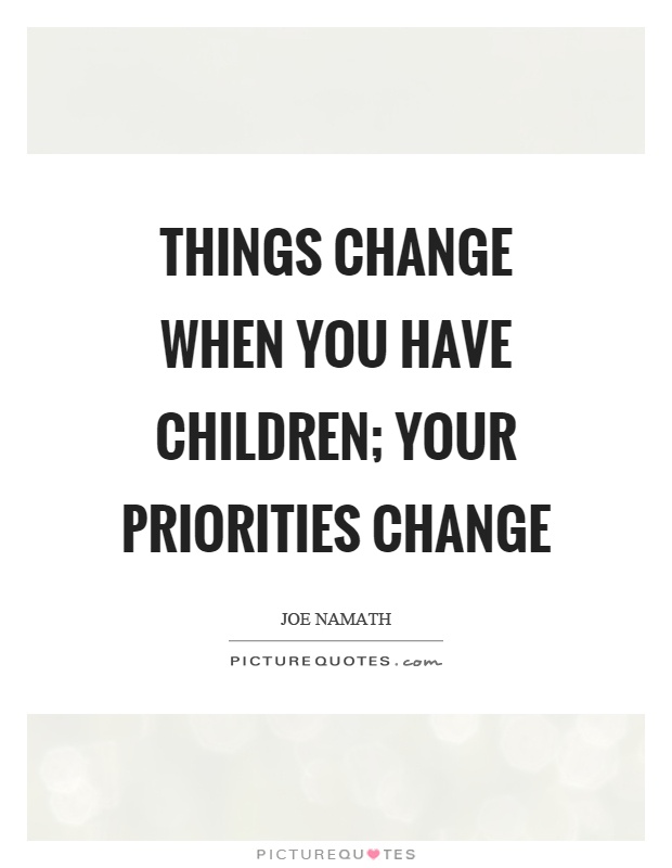 Things change when you have children; your priorities change Picture Quote #1