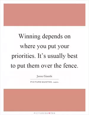 Winning depends on where you put your priorities. It’s usually best to put them over the fence Picture Quote #1
