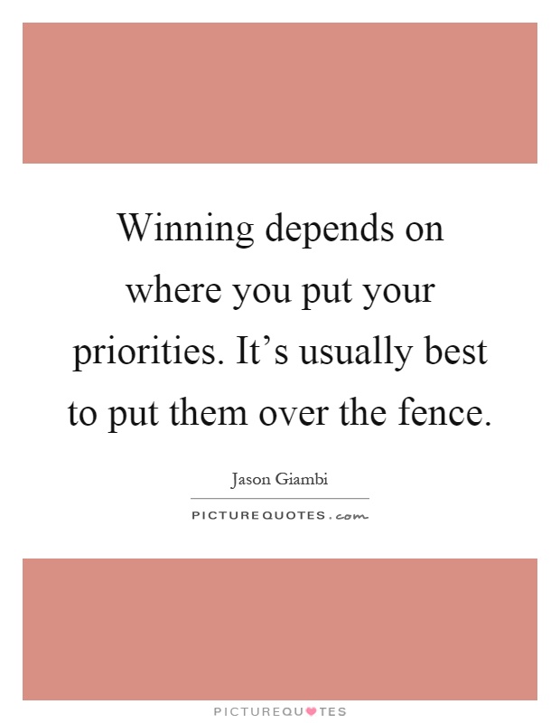 Winning depends on where you put your priorities. It's usually best to put them over the fence Picture Quote #1