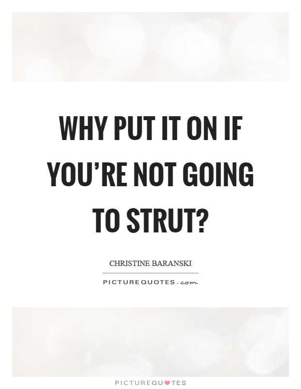 Why put it on if you're not going to strut? Picture Quote #1
