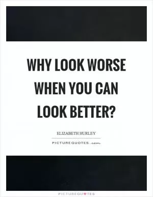 Why look worse when you can look better? Picture Quote #1