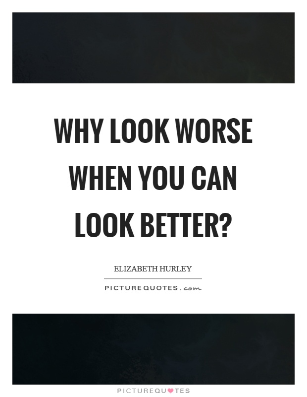 Why look worse when you can look better? Picture Quote #1