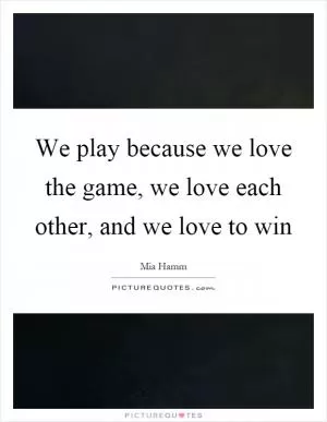 We play because we love the game, we love each other, and we love to win Picture Quote #1