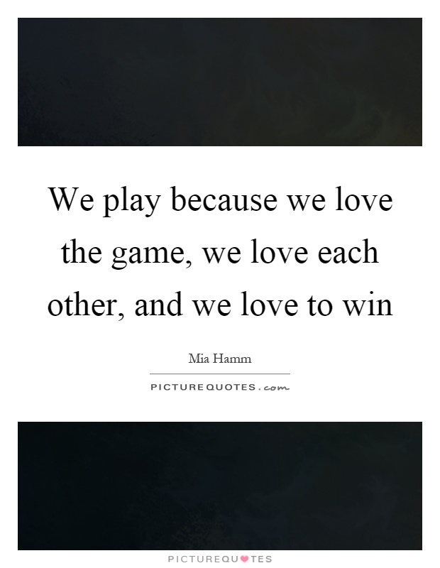 We play because we love the game, we love each other, and we love to win Picture Quote #1