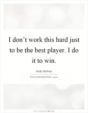 I don’t work this hard just to be the best player. I do it to win Picture Quote #1