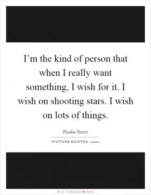 I’m the kind of person that when I really want something, I wish for it. I wish on shooting stars. I wish on lots of things Picture Quote #1