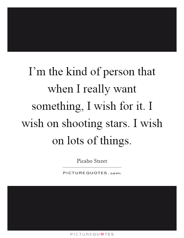 I'm the kind of person that when I really want something, I wish for it. I wish on shooting stars. I wish on lots of things Picture Quote #1