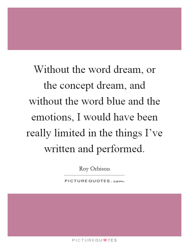 Without the word dream, or the concept dream, and without the word blue and the emotions, I would have been really limited in the things I've written and performed Picture Quote #1
