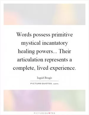 Words possess primitive mystical incantatory healing powers... Their articulation represents a complete, lived experience Picture Quote #1