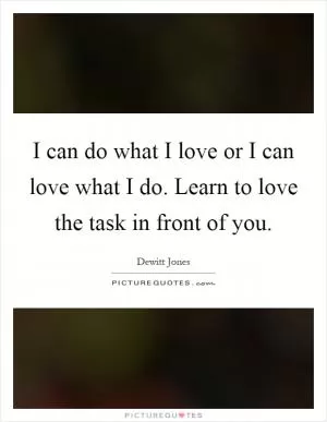 I can do what I love or I can love what I do. Learn to love the task in front of you Picture Quote #1
