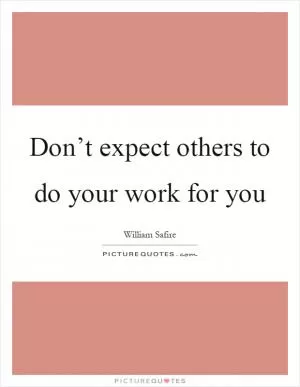 Don’t expect others to do your work for you Picture Quote #1