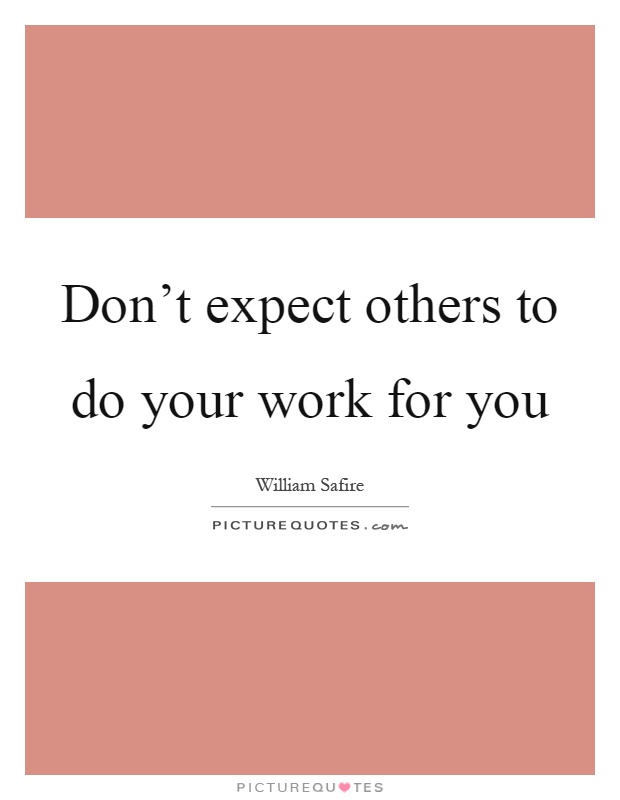 Don't expect others to do your work for you Picture Quote #1