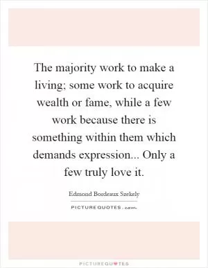 The majority work to make a living; some work to acquire wealth or fame, while a few work because there is something within them which demands expression... Only a few truly love it Picture Quote #1