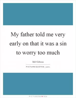 My father told me very early on that it was a sin to worry too much Picture Quote #1