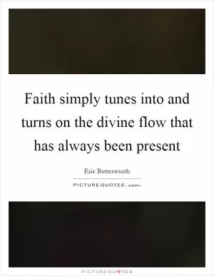 Faith simply tunes into and turns on the divine flow that has always been present Picture Quote #1