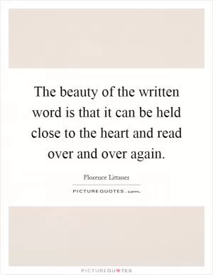 The beauty of the written word is that it can be held close to the heart and read over and over again Picture Quote #1