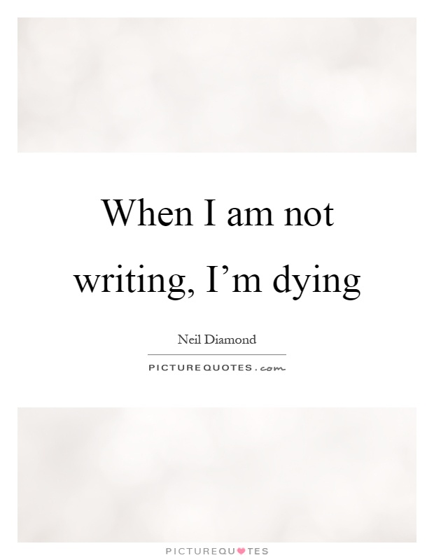When I am not writing, I'm dying Picture Quote #1