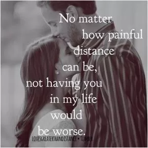 No matter how painful distance can be, not having you in my life would be worse Picture Quote #1