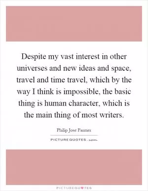 Despite my vast interest in other universes and new ideas and space, travel and time travel, which by the way I think is impossible, the basic thing is human character, which is the main thing of most writers Picture Quote #1